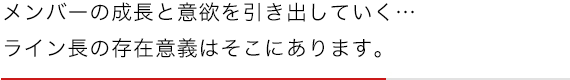 メンバーの成長と意欲を引き出していく…ライン長の存在意義はそこにあります。