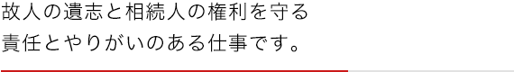 故人の遺志と相続人の権利を守る責任とやりがいのある仕事です。